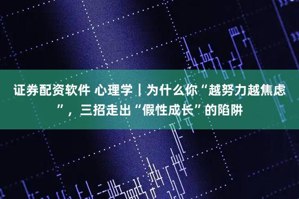 证券配资软件 心理学｜为什么你“越努力越焦虑”，三招走出“假性成长”的陷阱