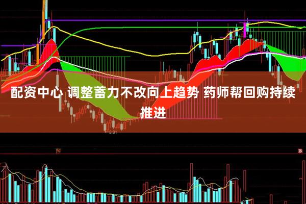 配资中心 调整蓄力不改向上趋势 药师帮回购持续推进