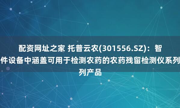 配资网址之家 托普云农(301556.SZ)：智能硬件设备中涵盖可用于检测农药的农药残留检测仪系列产品