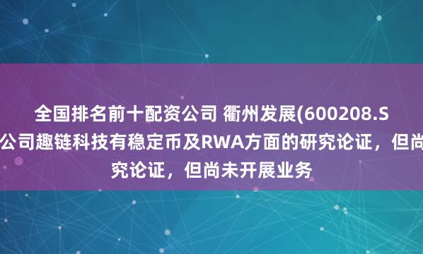 全国排名前十配资公司 衢州发展(600208.SH)：参股子公司趣链科技有稳定币及RWA方面的研究论证，但尚未开展业务