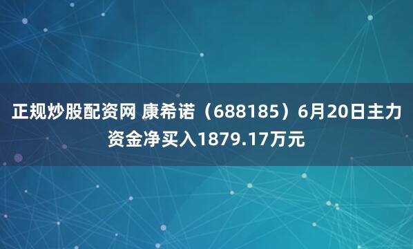 正规炒股配资网 康希诺（688185）6月20日主力资金净买入1879.17万元