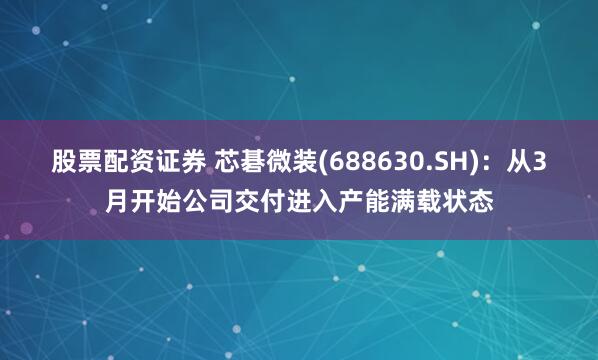 股票配资证券 芯碁微装(688630.SH)：从3月开始公司交付进入产能满载状态