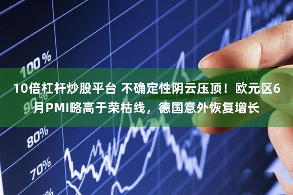 10倍杠杆炒股平台 不确定性阴云压顶！欧元区6月PMI略高于荣枯线，德国意外恢复增长