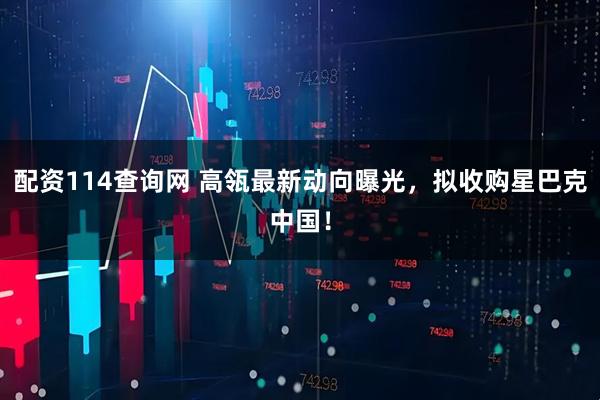 配资114查询网 高瓴最新动向曝光，拟收购星巴克中国！