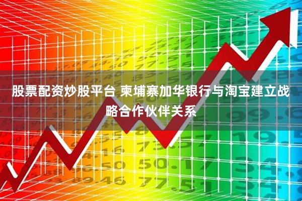 股票配资炒股平台 柬埔寨加华银行与淘宝建立战略合作伙伴关系