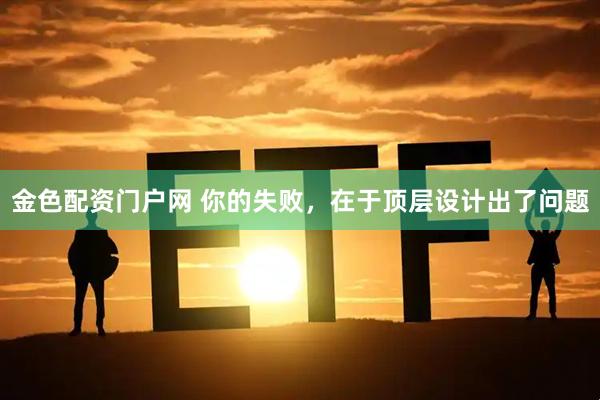 金色配资门户网 你的失败，在于顶层设计出了问题