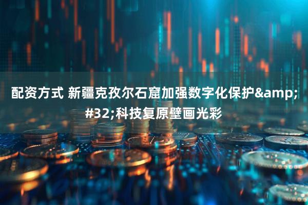 配资方式 新疆克孜尔石窟加强数字化保护&#32;科技复原壁画光彩