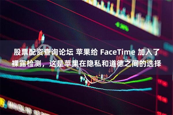 股票配资查询论坛 苹果给 FaceTime 加入了裸露检测，这是苹果在隐私和道德之间的选择