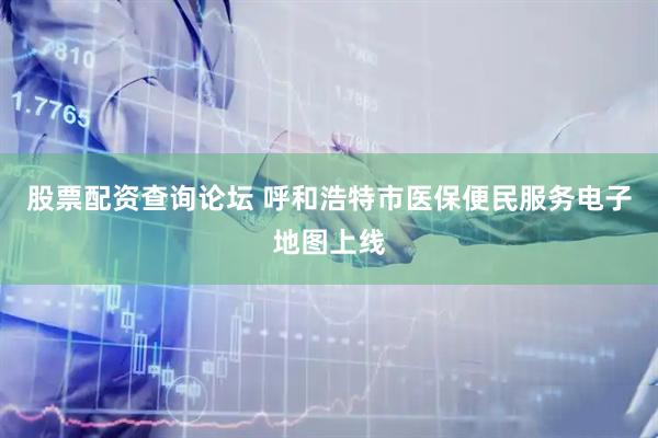 股票配资查询论坛 呼和浩特市医保便民服务电子地图上线
