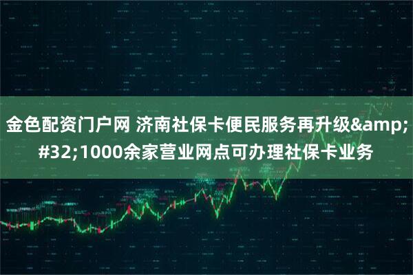 金色配资门户网 济南社保卡便民服务再升级&#32;1000余家营业网点可办理社保卡业务