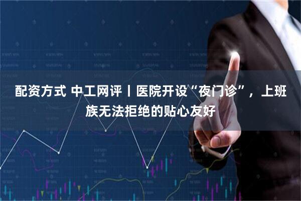 配资方式 中工网评丨医院开设“夜门诊”，上班族无法拒绝的贴心友好