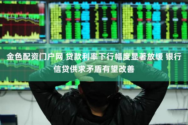 金色配资门户网 贷款利率下行幅度显著放缓 银行信贷供求矛盾有望改善
