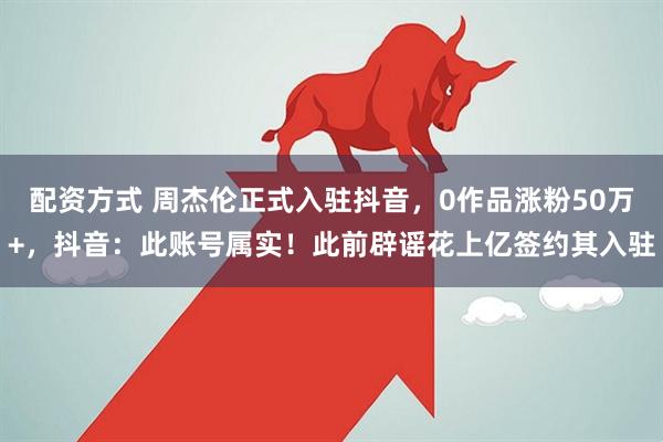 配资方式 周杰伦正式入驻抖音，0作品涨粉50万+，抖音：此账号属实！此前辟谣花上亿签约其入驻