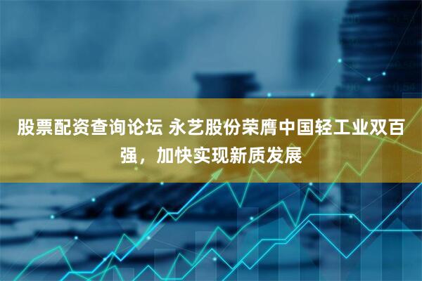 股票配资查询论坛 永艺股份荣膺中国轻工业双百强，加快实现新质发展