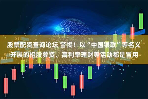股票配资查询论坛 警惕！以“中国银联”等名义开展的招股募资、高利率理财等活动都是冒用