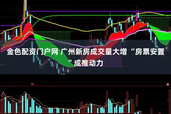 金色配资门户网 广州新房成交量大增 “房票安置”成推动力