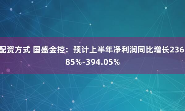 配资方式 国盛金控：预计上半年净利润同比增长236.85%-394.05%