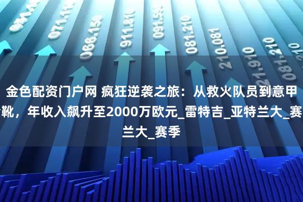 金色配资门户网 疯狂逆袭之旅：从救火队员到意甲金靴，年收入飙升至2000万欧元_雷特吉_亚特兰大_赛季