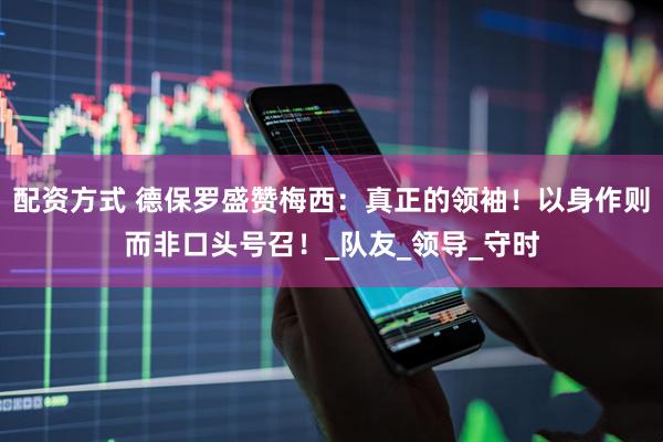 配资方式 德保罗盛赞梅西：真正的领袖！以身作则而非口头号召！_队友_领导_守时
