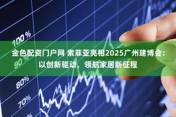 金色配资门户网 索菲亚亮相2025广州建博会：以创新驱动，领航家居新征程