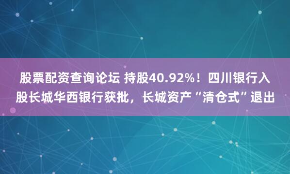 股票配资查询论坛 持股40.92%！四川银行入股长城华西银行获批，长城资产“清仓式”退出