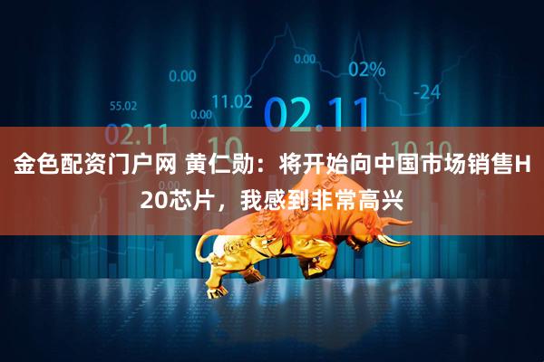 金色配资门户网 黄仁勋：将开始向中国市场销售H20芯片，我感到非常高兴