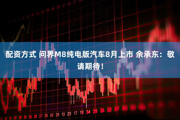 配资方式 问界M8纯电版汽车8月上市 余承东：敬请期待！