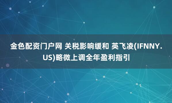 金色配资门户网 关税影响缓和 英飞凌(IFNNY.US)略微上调全年盈利指引