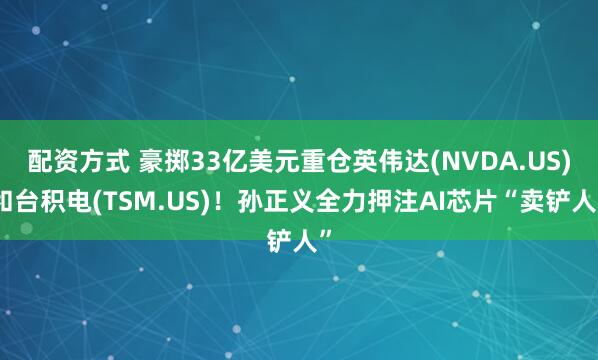 配资方式 豪掷33亿美元重仓英伟达(NVDA.US)和台积电(TSM.US)！孙正义全力押注AI芯片“卖铲人”