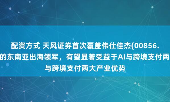 配资方式 天风证券首次覆盖伟仕佳杰(00856.HK)：稀缺的东南亚出海领军，有望显著受益于AI与跨境支付两大产业优势