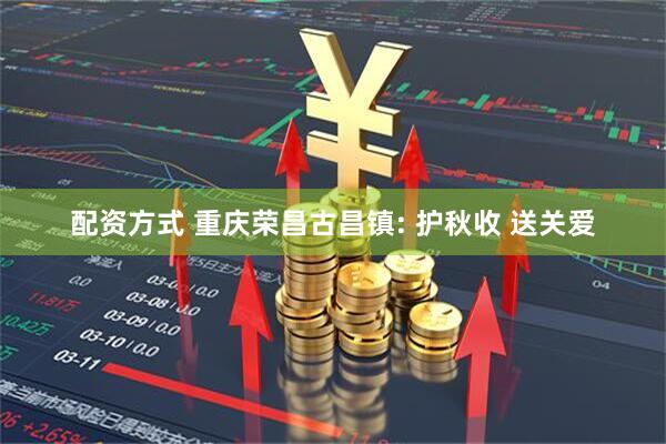 配资方式 重庆荣昌古昌镇: 护秋收 送关爱