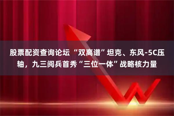 股票配资查询论坛 “双离谱”坦克、东风-5C压轴，九三阅兵首秀“三位一体”战略核力量