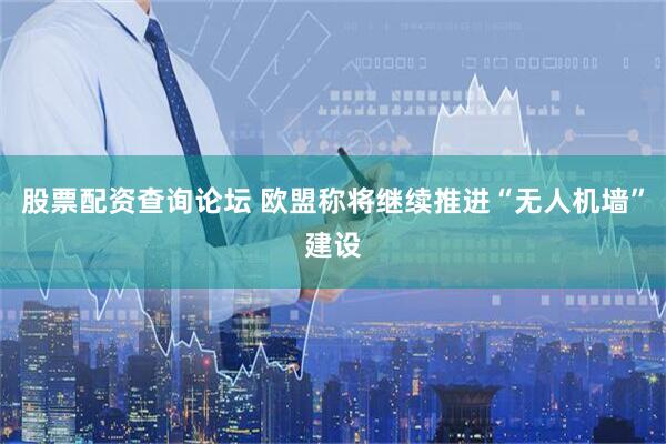 股票配资查询论坛 欧盟称将继续推进“无人机墙”建设