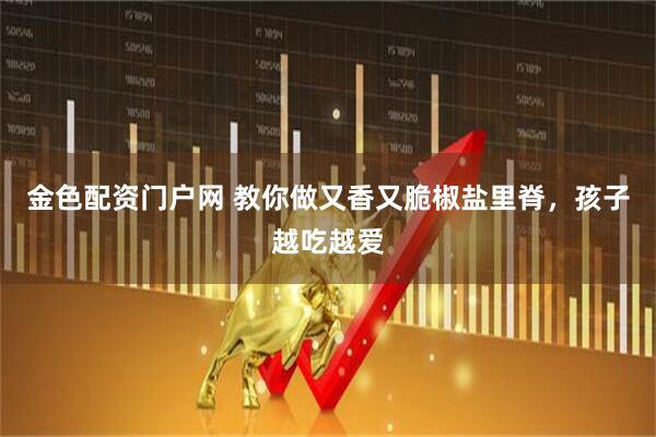 金色配资门户网 教你做又香又脆椒盐里脊，孩子越吃越爱