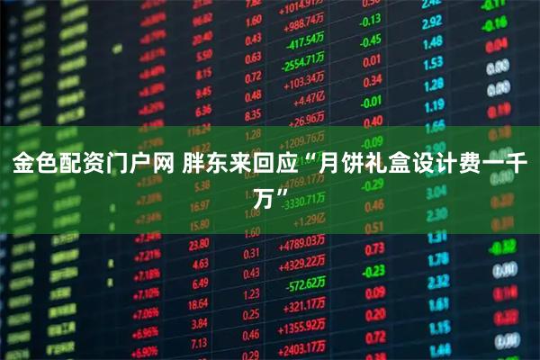 金色配资门户网 胖东来回应“月饼礼盒设计费一千万”