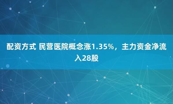 配资方式 民营医院概念涨1.35%，主力资金净流入28股