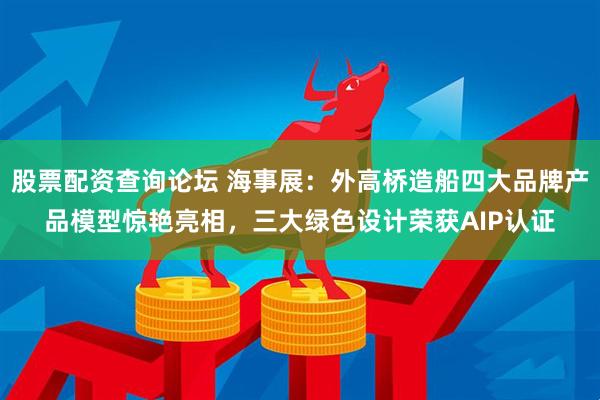 股票配资查询论坛 海事展：外高桥造船四大品牌产品模型惊艳亮相，三大绿色设计荣获AIP认证