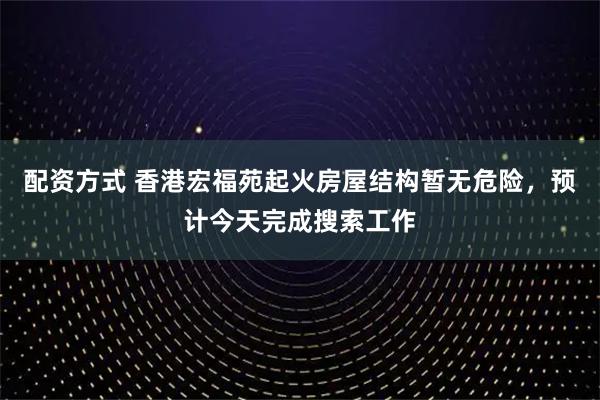 配资方式 香港宏福苑起火房屋结构暂无危险，预计今天完成搜索工作