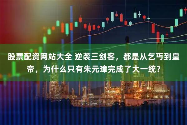股票配资网站大全 逆袭三剑客,都是从乞丐到皇帝,为什么只有朱元璋完成了大一统?