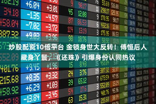 炒股配资10倍平台 金锁身世大反转!傅恒后人藏身丫鬟,《还珠》引爆身份认同热议