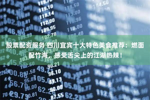 股票配资服务 四川宜宾十大特色美食推荐：燃面配竹海，感受舌尖上的江湖热辣！