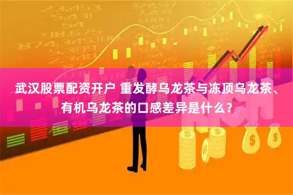 武汉股票配资开户 重发酵乌龙茶与冻顶乌龙茶、有机乌龙茶的口感差异是什么？