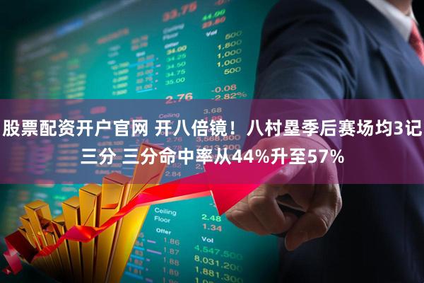 股票配资开户官网 开八倍镜！八村塁季后赛场均3记三分 三分命中率从44%升至57%