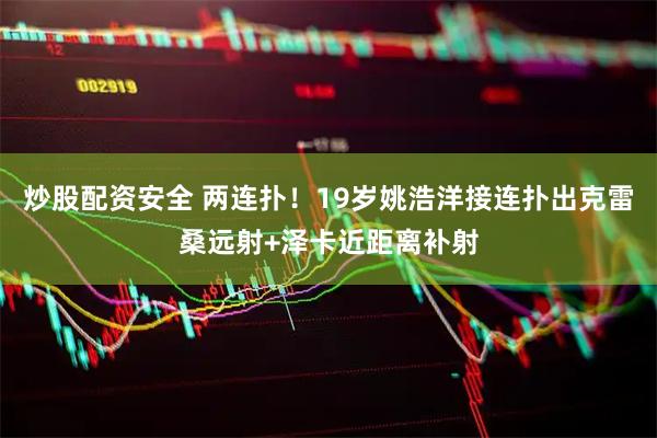 炒股配资安全 两连扑！19岁姚浩洋接连扑出克雷桑远射+泽卡近距离补射