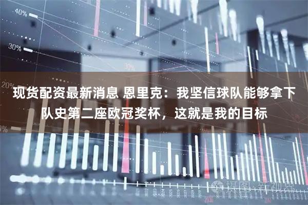 现货配资最新消息 恩里克：我坚信球队能够拿下队史第二座欧冠奖杯，这就是我的目标
