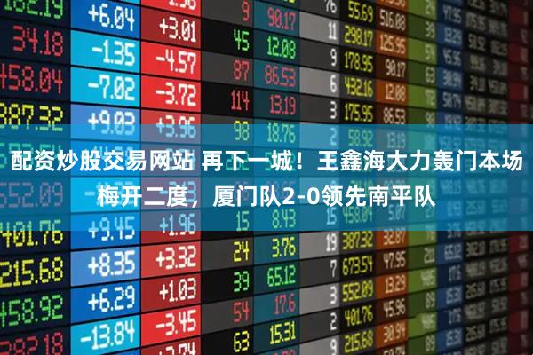 配资炒股交易网站 再下一城！王鑫海大力轰门本场梅开二度，厦门队2-0领先南平队