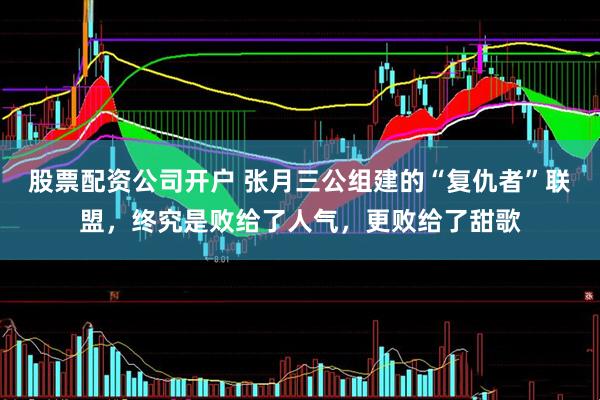 股票配资公司开户 张月三公组建的“复仇者”联盟，终究是败给了人气，更败给了甜歌