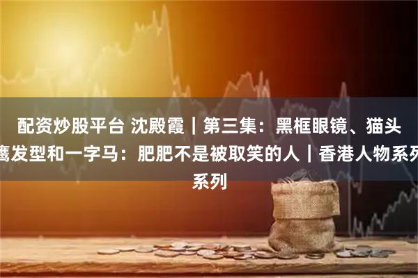 配资炒股平台 沈殿霞｜第三集：黑框眼镜、猫头鹰发型和一字马：肥肥不是被取笑的人｜香港人物系列