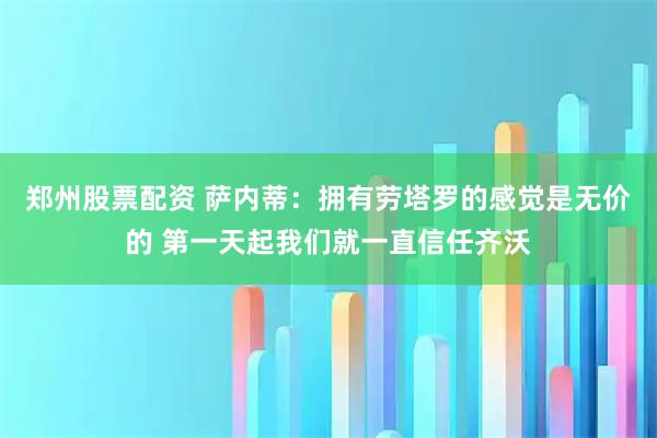 郑州股票配资 萨内蒂：拥有劳塔罗的感觉是无价的 第一天起我们就一直信任齐沃