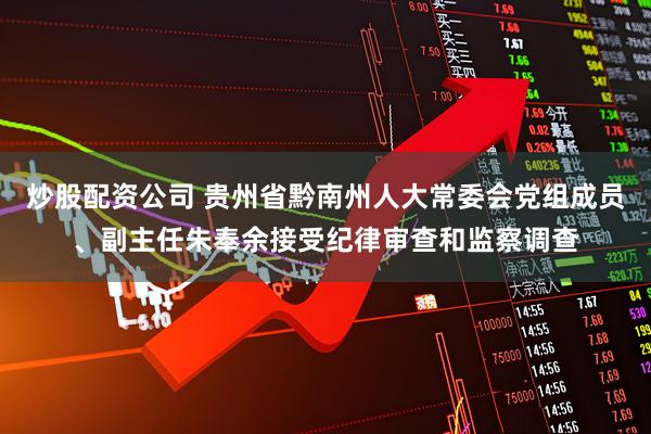 炒股配资公司 贵州省黔南州人大常委会党组成员、副主任朱奉余接受纪律审查和监察调查
